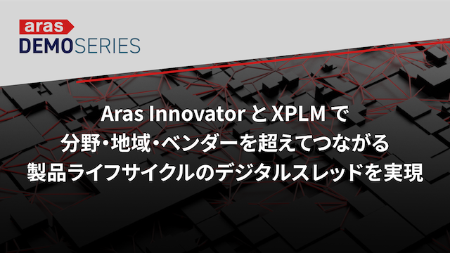 デモシリーズ　Aras Innovator と XPLM で、分野・地域・ベンダーを超えてつながる製品ライフサイクルのデジタルスレッドを実現（日本語／23分）