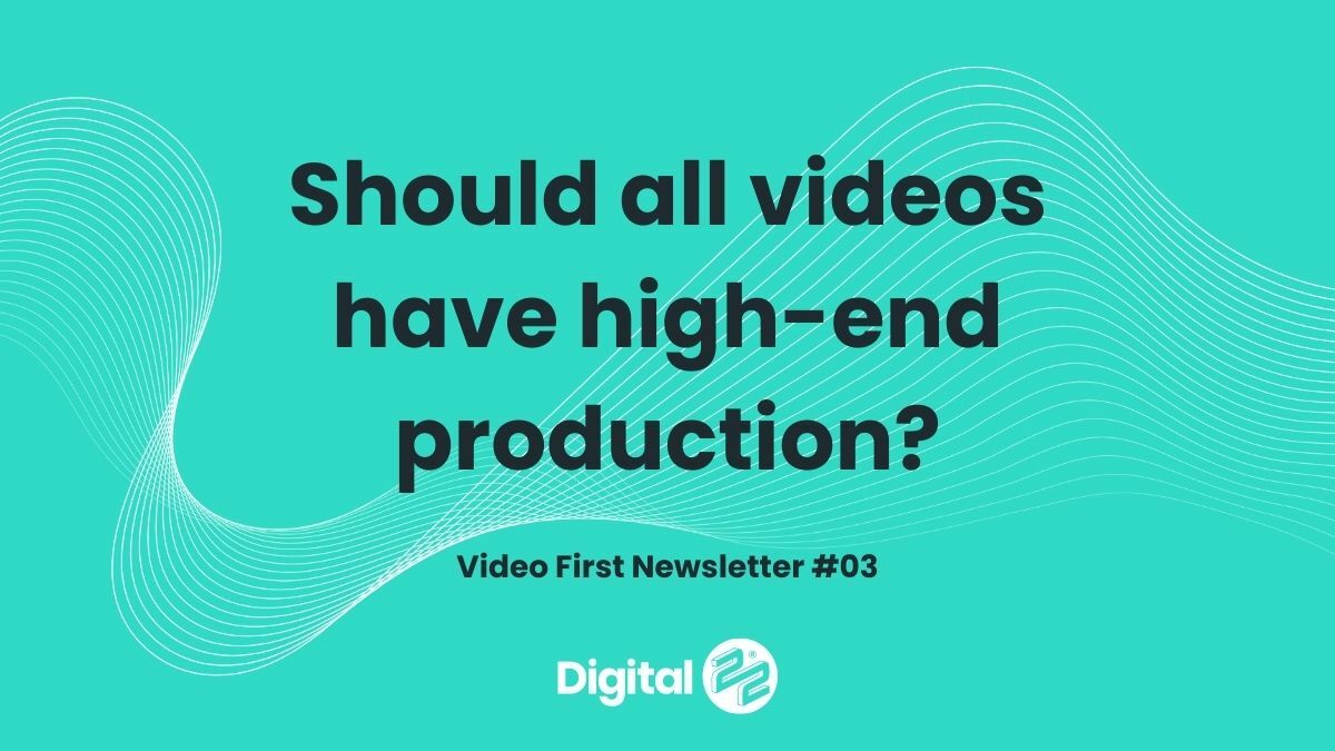Should all videos have high-end production? VIDEO FIRST Newsletter #03